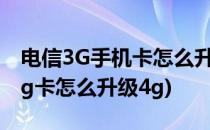 电信3G手机卡怎么升级4G卡经验分享(电信3g卡怎么升级4g)