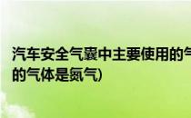 汽车安全气囊中主要使用的气体是(汽车安全气囊中主要使用的气体是氮气)