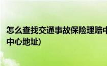 怎么查找交通事故保险理赔中心(怎么查找交通事故保险理赔中心地址)