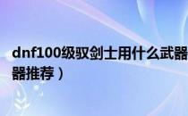 dnf100级驭剑士用什么武器最好（100级驭剑士使用最佳武器推荐）