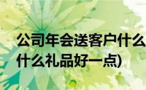 公司年会送客户什么礼品好(公司年会送客户什么礼品好一点)