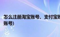 怎么注册淘宝账号、支付宝账号(怎么用支付宝账号注册淘宝账号)