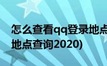 怎么查看qq登录地点位置记录2022(qq登录地点查询2020)