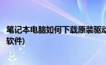 笔记本电脑如何下载原装驱动(笔记本电脑如何下载原装驱动软件)