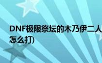 DNF极限祭坛的木乃伊二人组怎么过(极限祭坛木乃伊兄弟怎么打)