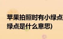 苹果拍照时有小绿点是什么(苹果拍照时有小绿点是什么意思)