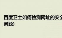 百度卫士如何检测网址的安全(百度卫士如何检测网址的安全问题)