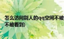 怎么访问别人的qq空间不被看到(怎么访问陌生人的qq空间不被看到)