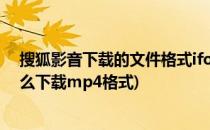 搜狐影音下载的文件格式ifox转mp4简易方法(搜狐影音怎么下载mp4格式)