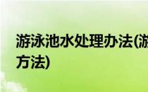 游泳池水处理办法(游泳池的管理与池水处理方法)