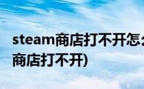 steam商店打不开怎么解决?(为什么我steam商店打不开)