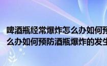 啤酒瓶经常爆炸怎么办如何预防酒瓶爆炸(啤酒瓶经常爆炸怎么办如何预防酒瓶爆炸的发生)