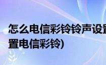 怎么电信彩铃铃声设置2分钟就能搞定(如何设置电信彩铃)