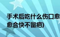 手术后吃什么伤口愈合快(手术后吃什么伤口愈合快不留疤)