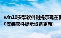 win10安装软件时提示现在更新设备的解决办法(windows10安装软件提示设备更新)