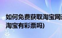 如何免费获取淘宝网送出的彩票 幸运就是你(淘宝有彩票吗)