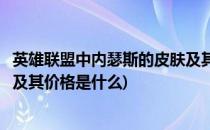 英雄联盟中内瑟斯的皮肤及其价格(英雄联盟中内瑟斯的皮肤及其价格是什么)