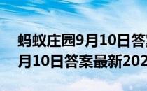 蚂蚁庄园9月10日答案最新2021(蚂蚁庄园9月10日答案最新2021了)