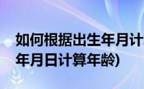 如何根据出生年月计算出年龄(如何根据出生年月日计算年龄)