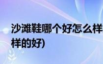 沙滩鞋哪个好怎么样挑选沙滩鞋(沙滩鞋什么样的好)