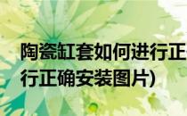 陶瓷缸套如何进行正确安装(陶瓷缸套如何进行正确安装图片)