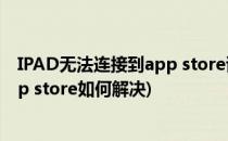 IPAD无法连接到app store该怎么解决(ipad无法连接到app store如何解决)