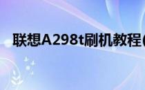 联想A298t刷机教程(联想a269i刷机教程)