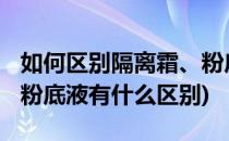 如何区别隔离霜、粉底液和BB霜(隔离 BB霜 粉底液有什么区别)