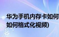 华为手机内存卡如何格式化(华为手机内存卡如何格式化视频)