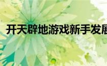 开天辟地游戏新手发展攻略(开天辟地 游戏)