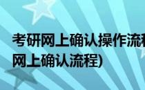 考研网上确认操作流程步骤是什么?(考研如何网上确认流程)