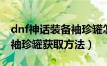 dnf神话装备袖珍罐怎么获得（100神话装备袖珍罐获取方法）