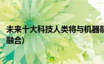 未来十大科技人类将与机器融合(人类智能可以和机器智能相融合)