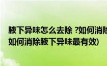 腋下异味怎么去除 ?如何消除腋下异味(腋下异味怎么去除 ?如何消除腋下异味最有效)