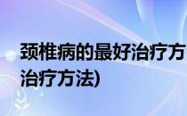 颈椎病的最好治疗方法(老年人颈椎病的最好治疗方法)