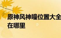 原神风神瞳位置大全2022 2022风神瞳位置在哪里