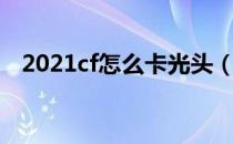 2021cf怎么卡光头（2021cf卡光头方法）