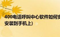 400电话呼叫中心软件如何安装(400电话呼叫中心软件如何安装到手机上)