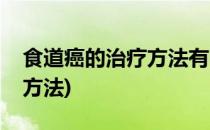 食道癌的治疗方法有哪些(治疗食道癌的最佳方法)