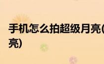 手机怎么拍超级月亮(oppo手机怎么拍超级月亮)