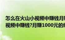 怎么在火山小视频中赚钱月赚1000元的经历(怎么在火山小视频中赚钱?月赚1000元的经历和收获)