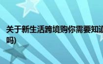 关于新生活跨境购你需要知道的这些事(新生活跨境购是真货吗)