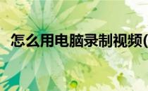 怎么用电脑录制视频(电脑怎样录屏幕视频)