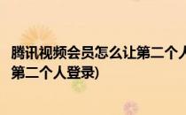 腾讯视频会员怎么让第二个人登录(微信腾讯视频会员怎么让第二个人登录)