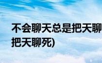 不会聊天总是把天聊死怎么办(不会聊天经常把天聊死)