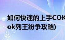 如何快速的上手COK 列王的纷争这款游戏(cok列王纷争攻略)