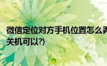 微信定位对方手机位置怎么弄(微信定位对方手机位置怎么弄关机可以?)