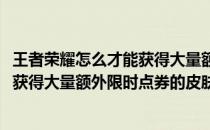 王者荣耀怎么才能获得大量额外限时点券(王者荣耀怎么才能获得大量额外限时点券的皮肤)