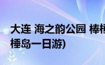 大连 海之韵公园 棒棰岛(大连 海之韵公园 棒棰岛一日游)