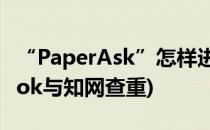 “PaperAsk”怎样进行知网硕博查重(paperok与知网查重)